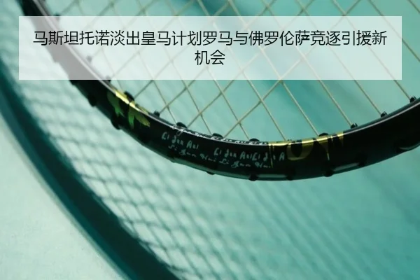 马斯坦托诺淡出皇马计划罗马与佛罗伦萨竞逐引援新机会
